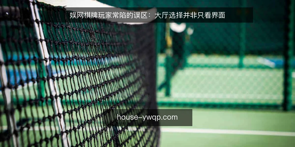 娱网棋牌玩家常陷的误区:大厅选择并非只看界面 — 误区:界面越华丽,游戏越靠谱 配图
