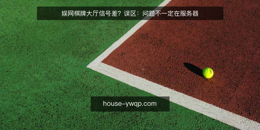 娱网棋牌大厅信号差?误区:问题不一定在服务器 — 误区:信号差就怪服务器,其实客户端设置常被忽略 配图