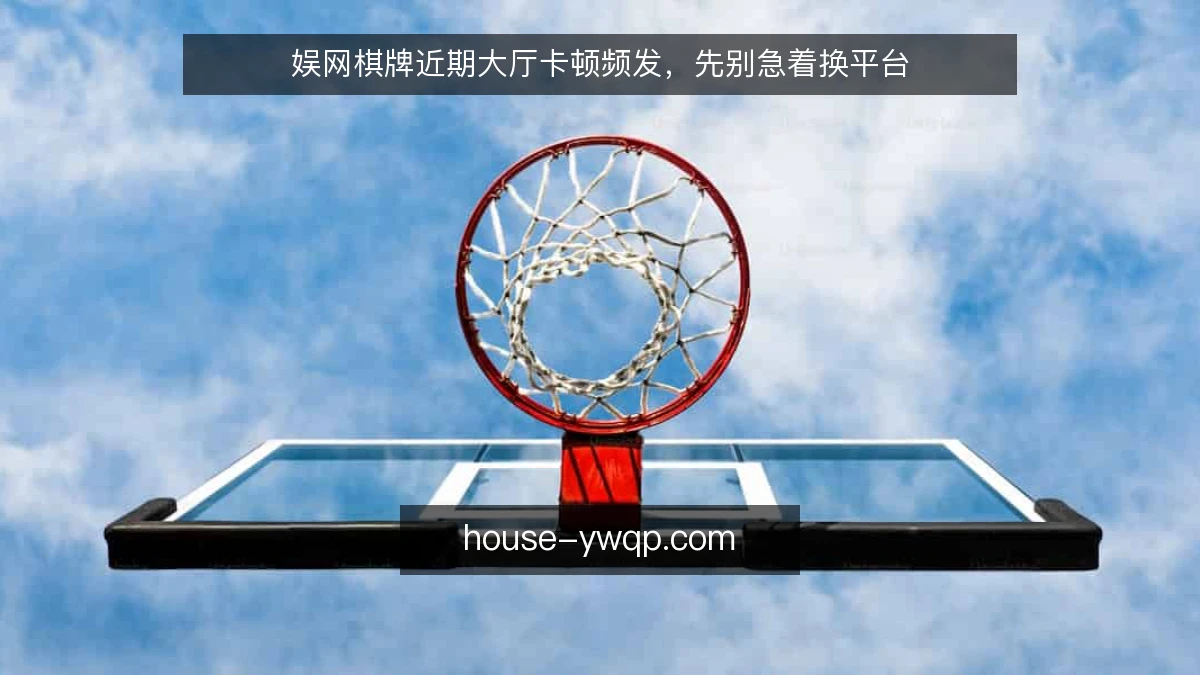 娱网棋牌近期大厅卡顿频发，先别急着换平台