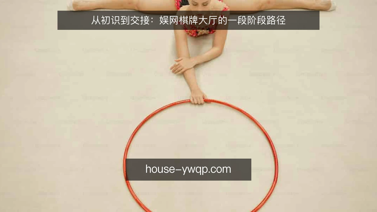 从初识到交接:娱网棋牌大厅的一段阶段路径