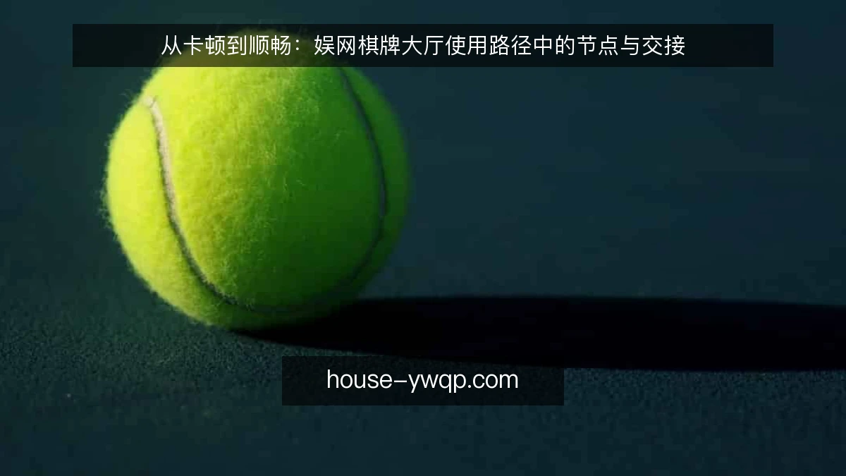 从卡顿到顺畅:娱网棋牌大厅使用路径中的节点与交接