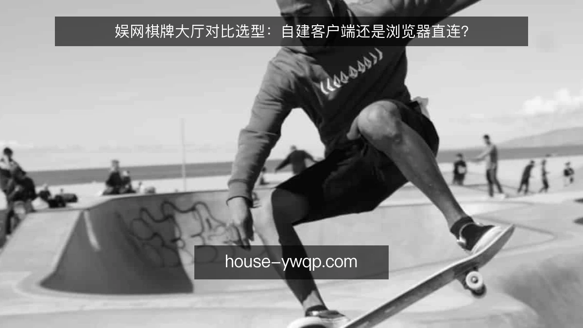 娱网棋牌大厅对比选型：自建客户端还是浏览器直连？