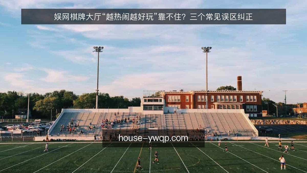 娱网棋牌大厅“越热闹越好玩”靠不住？三个常见误区纠正