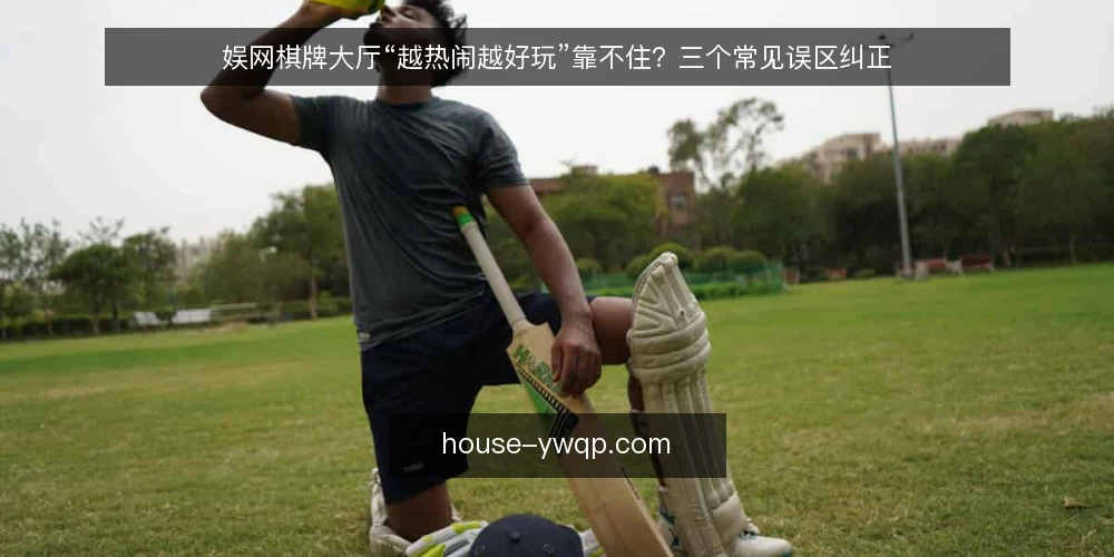 娱网棋牌大厅“越热闹越好玩”靠不住？三个常见误区纠正 — 先厘清：热闹感与可用性是两回事 配图