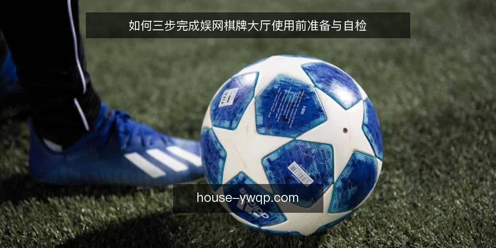 如何三步完成娱网棋牌大厅使用前准备与自检 — 第一步：准备检查清单与基础环境 配图