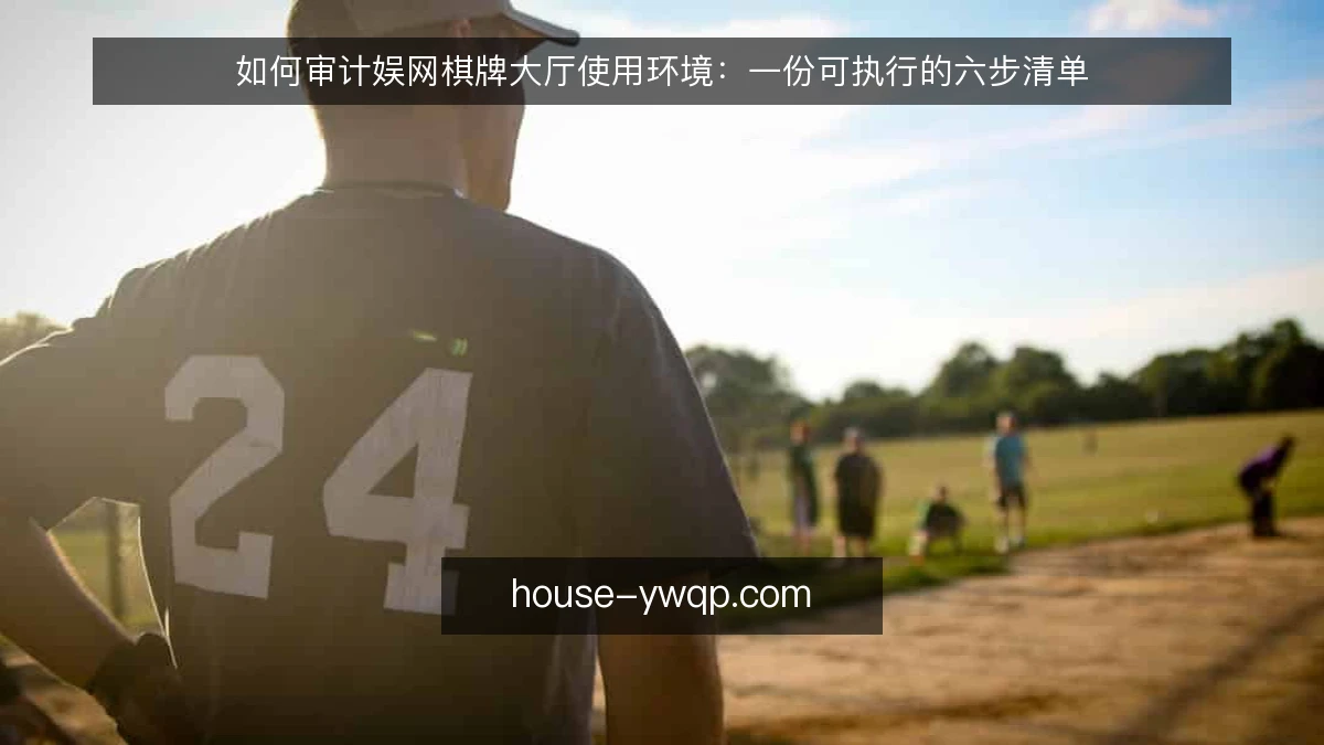 如何审计娱网棋牌大厅使用环境：一份可执行的六步清单