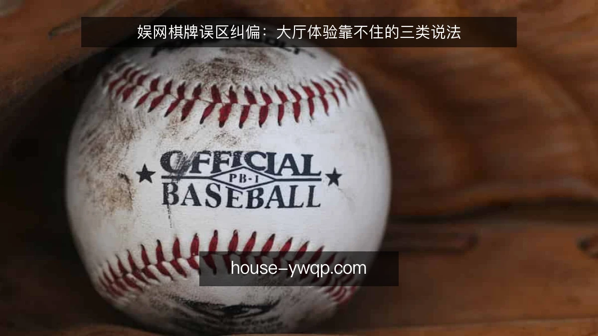 娱网棋牌误区纠偏:大厅体验靠不住的三类说法